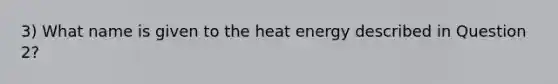 3) What name is given to the heat energy described in Question 2?