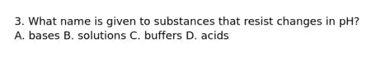 3. What name is given to substances that resist changes in pH? A. bases B. solutions C. buffers D. acids