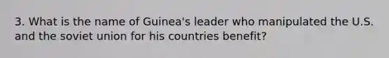 3. What is the name of Guinea's leader who manipulated the U.S. and the soviet union for his countries benefit?