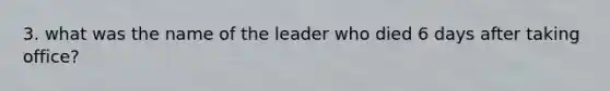 3. what was the name of the leader who died 6 days after taking office?