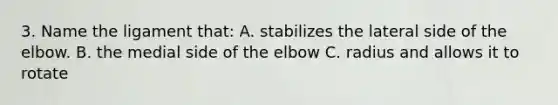 3. Name the ligament that: A. stabilizes the lateral side of the elbow. B. the medial side of the elbow C. radius and allows it to rotate