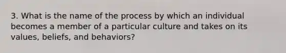 3. What is the name of the process by which an individual becomes a member of a particular culture and takes on its values, beliefs, and behaviors?