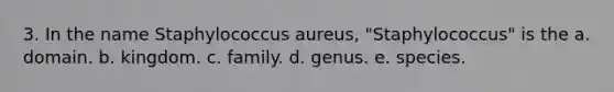 3. In the name Staphylococcus aureus, "Staphylococcus" is the a. domain. b. kingdom. c. family. d. genus. e. species.