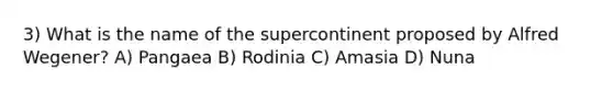 3) What is the name of the supercontinent proposed by Alfred Wegener? A) Pangaea B) Rodinia C) Amasia D) Nuna