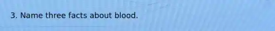 3. Name three facts about blood.