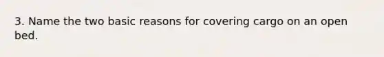 3. Name the two basic reasons for covering cargo on an open bed.