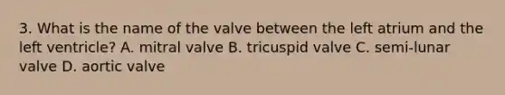 3. What is the name of the valve between the left atrium and the left ventricle? A. mitral valve B. tricuspid valve C. semi-lunar valve D. aortic valve