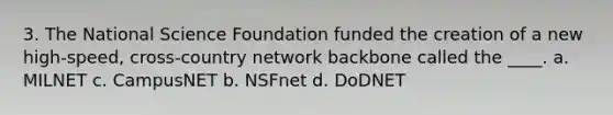 3. The National Science Foundation funded the creation of a new high-speed, cross-country network backbone called the ____. a. MILNET c. CampusNET b. NSFnet d. DoDNET