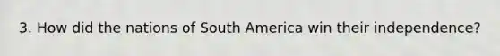 3. How did the nations of South America win their independence?