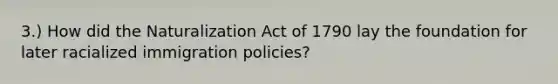 3.) How did the Naturalization Act of 1790 lay the foundation for later racialized immigration policies?