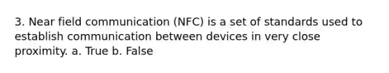 3. Near field communication (NFC) is a set of standards used to establish communication between devices in very close proximity. a. True b. False