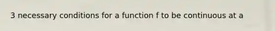 3 necessary conditions for a function f to be continuous at a