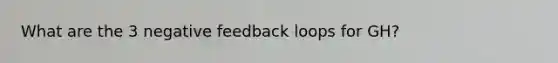 What are the 3 negative feedback loops for GH?