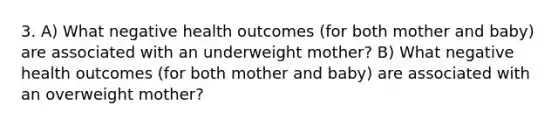 3. A) What negative health outcomes (for both mother and baby) are associated with an underweight mother? B) What negative health outcomes (for both mother and baby) are associated with an overweight mother?