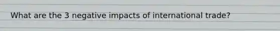 What are the 3 negative impacts of international trade?