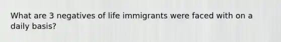 What are 3 negatives of life immigrants were faced with on a daily basis?