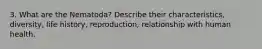 3. What are the Nematoda? Describe their characteristics, diversity, life history, reproduction, relationship with human health.