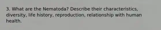 3. What are the Nematoda? Describe their characteristics, diversity, life history, reproduction, relationship with human health.
