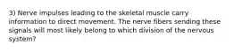 3) Nerve impulses leading to the skeletal muscle carry information to direct movement. The nerve fibers sending these signals will most likely belong to which division of the nervous system?