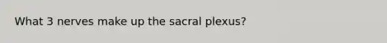 What 3 nerves make up the sacral plexus?