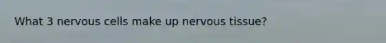 What 3 nervous cells make up nervous tissue?