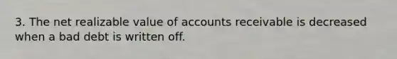 3. The net realizable value of accounts receivable is decreased when a bad debt is written off.