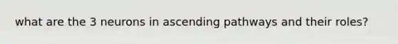 what are the 3 neurons in ascending pathways and their roles?
