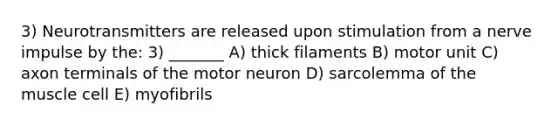 3) Neurotransmitters are released upon stimulation from a nerve impulse by the: 3) _______ A) thick filaments B) motor unit C) axon terminals of the motor neuron D) sarcolemma of the muscle cell E) myofibrils