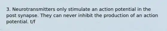 3. Neurotransmitters only stimulate an action potential in the post synapse. They can never inhibit the production of an action potential. t/f