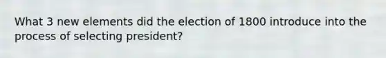 What 3 new elements did the election of 1800 introduce into the process of selecting president?