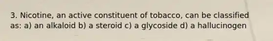 3. Nicotine, an active constituent of tobacco, can be classified as: a) an alkaloid b) a steroid c) a glycoside d) a hallucinogen