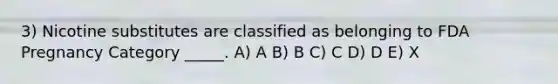3) Nicotine substitutes are classified as belonging to FDA Pregnancy Category _____. A) A B) B C) C D) D E) X