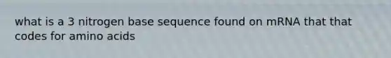 what is a 3 nitrogen base sequence found on mRNA that that codes for amino acids