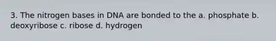 3. The nitrogen bases in DNA are bonded to the a. phosphate b. deoxyribose c. ribose d. hydrogen