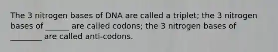 The 3 nitrogen bases of DNA are called a triplet; the 3 nitrogen bases of ______ are called codons; the 3 nitrogen bases of ________ are called anti-codons.