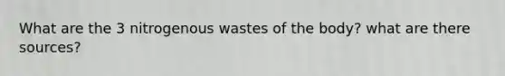 What are the 3 nitrogenous wastes of the body? what are there sources?