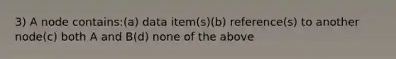 3) A node contains:(a) data item(s)(b) reference(s) to another node(c) both A and B(d) none of the above