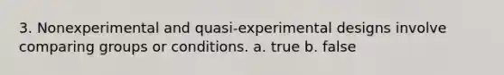 3. Nonexperimental and quasi-experimental designs involve comparing groups or conditions. a. true b. false