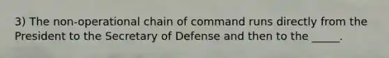 3) The non-operational chain of command runs directly from the President to the Secretary of Defense and then to the _____.