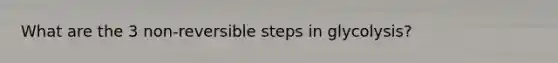 What are the 3 non-reversible steps in glycolysis?