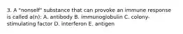 3. A "nonself" substance that can provoke an immune response is called a(n): A. antibody B. immunoglobulin C. colony-stimulating factor D. interferon E. antigen