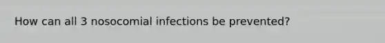 How can all 3 nosocomial infections be prevented?