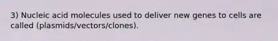 3) Nucleic acid molecules used to deliver new genes to cells are called (plasmids/vectors/clones).