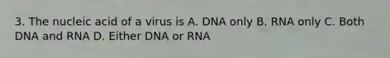 3. The nucleic acid of a virus is A. DNA only B. RNA only C. Both DNA and RNA D. Either DNA or RNA