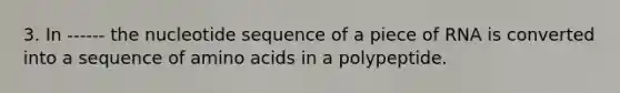 3. In ------ the nucleotide sequence of a piece of RNA is converted into a sequence of amino acids in a polypeptide.