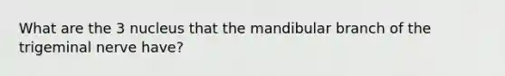 What are the 3 nucleus that the mandibular branch of the trigeminal nerve have?