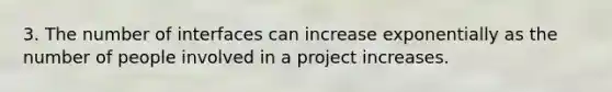 3. The number of interfaces can increase exponentially as the number of people involved in a project increases.