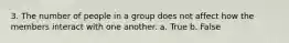 3. The number of people in a group does not affect how the members interact with one another. a. True b. False