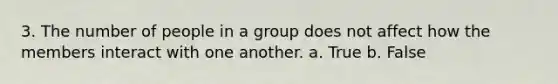 3. The number of people in a group does not affect how the members interact with one another. a. True b. False