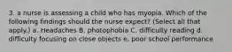 3. a nurse is assessing a child who has myopia. Which of the following findings should the nurse expect? (Select all that apply.) a. Headaches B. photophobia C. difficulty reading d. difficulty focusing on close objects e. poor school performance